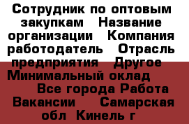 Сотрудник по оптовым закупкам › Название организации ­ Компания-работодатель › Отрасль предприятия ­ Другое › Минимальный оклад ­ 28 000 - Все города Работа » Вакансии   . Самарская обл.,Кинель г.